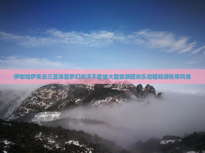 伊犁哈萨克去三亚海昌梦幻海洋不夜城大型旅游团欢乐启程畅游热带风情
