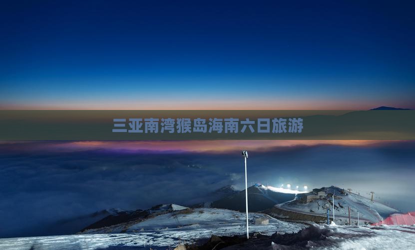 三亚南湾猴岛海南六日旅游
