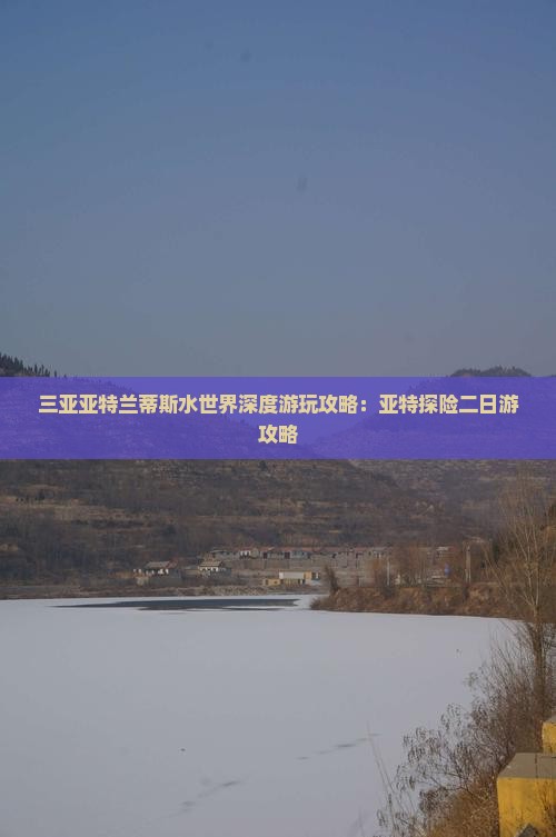三亚亚特兰蒂斯水世界深度游玩攻略：亚特探险二日游攻略