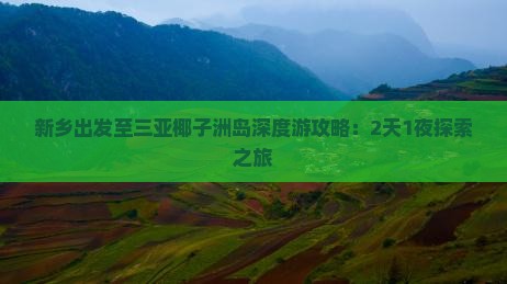 新乡出发至三亚椰子洲岛深度游攻略：2天1夜探索之旅