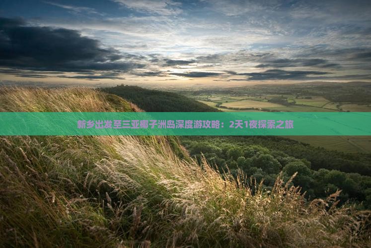 新乡出发至三亚椰子洲岛深度游攻略：2天1夜探索之旅