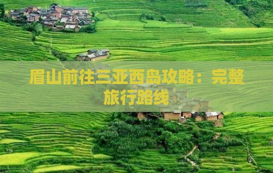 眉山前往三亚西岛攻略：完整旅行路线