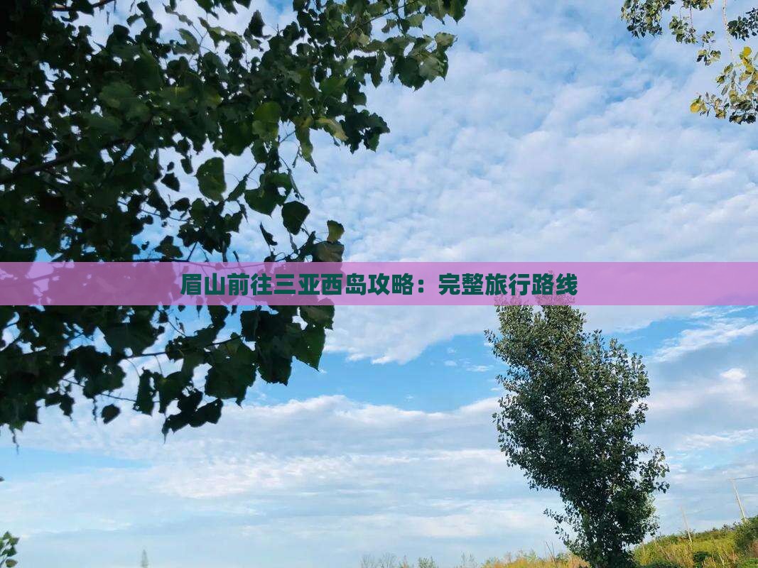 眉山前往三亚西岛攻略：完整旅行路线