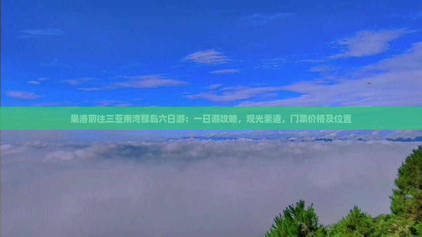 果洛前往三亚南湾猴岛六日游：一日游攻略，观光索道，门票价格及位置