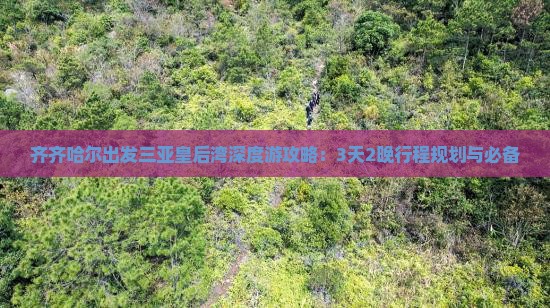 齐齐哈尔出发三亚皇后湾深度游攻略：3天2晚行程规划与必备