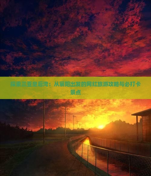 探索三亚皇后湾：从襄阳出发的网红旅游攻略与必打卡景点