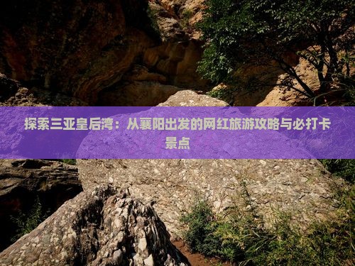探索三亚皇后湾：从襄阳出发的网红旅游攻略与必打卡景点