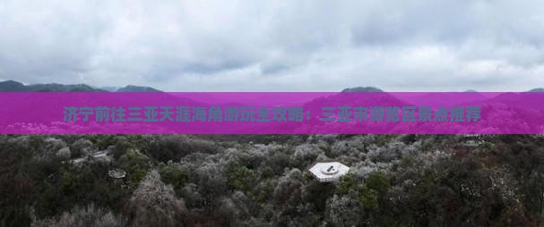 济宁前往三亚天涯海角游玩全攻略：三亚市游览区景点推荐