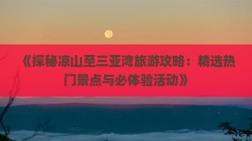 《探秘凉山至三亚湾旅游攻略：精选热门景点与必体验活动》