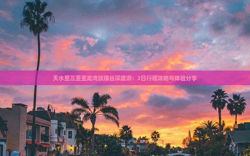 天水至三亚亚龙湾玫瑰谷深度游：2日行程攻略与体验分享