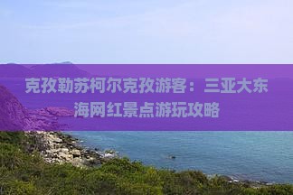 克孜勒苏柯尔克孜游客:三亚大东海网红景点游玩攻略 克孜勒苏柯尔克孜游客:三亚大东海网红景点游玩攻略