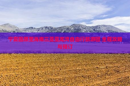 宁夏固原至海南三亚亚龙湾自由行旅游团 全程攻略与预订 宁夏固原至海南三亚亚龙湾自由行旅游团 全程攻略与预订