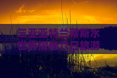 三亚亚特兰蒂斯水世界探秘六日旅游之旅
