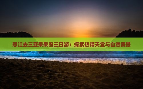 怒江去三亚呆呆岛三日游：探索热带天堂与自然美景