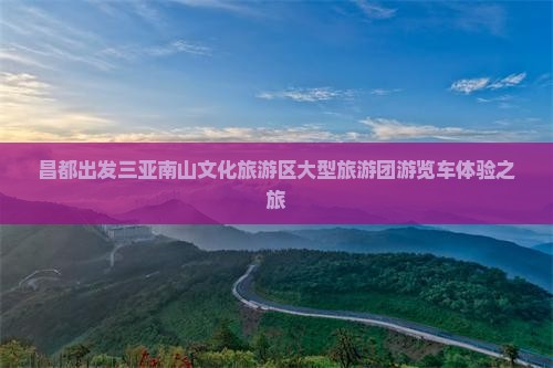 昌都出发三亚南山文化旅游区大型旅游团游览车体验之旅