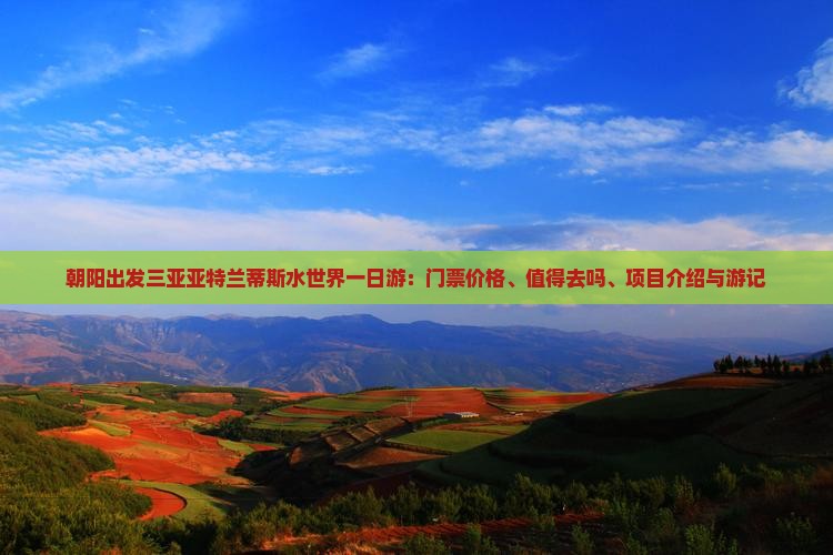 朝阳出发三亚亚特兰蒂斯水世界一日游：门票价格、值得去吗、项目介绍与游记