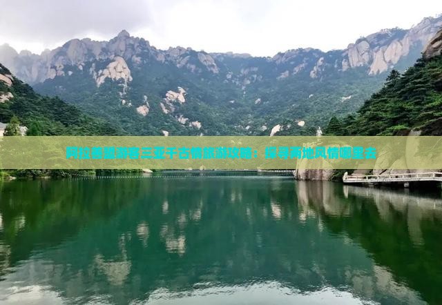 阿拉善盟游客三亚千古情旅游攻略：探寻两地风情哪里去
