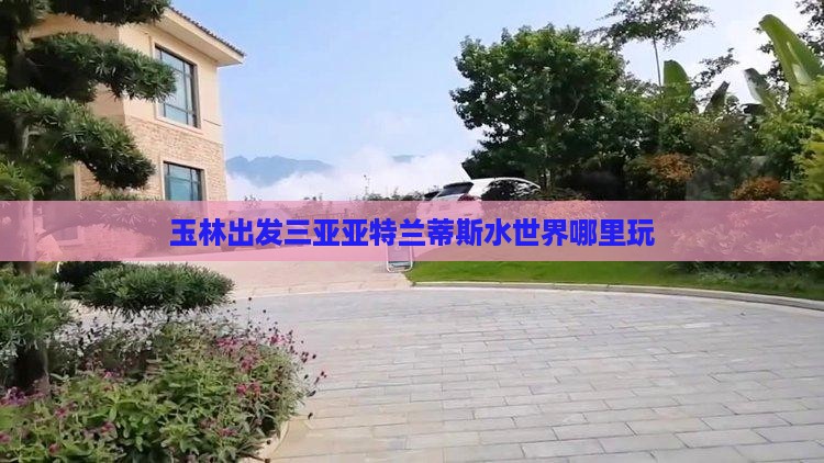 玉林出发三亚亚特兰蒂斯水世界哪里玩