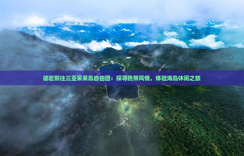 德宏前往三亚呆呆岛自由团：探寻热带风情，体验海岛休闲之旅