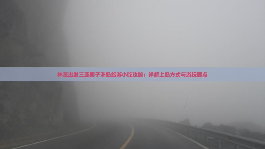 林芝出发三亚椰子洲岛旅游小吃攻略：详解上岛方式与游玩要点