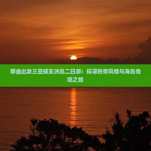那曲出发三亚蜈支洲岛二日游：探寻热带风情与海岛奇观之旅