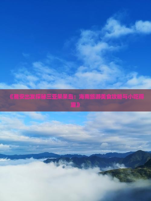 《雅安出发探秘三亚呆呆岛：海南旅游美食攻略与小吃得趣》
