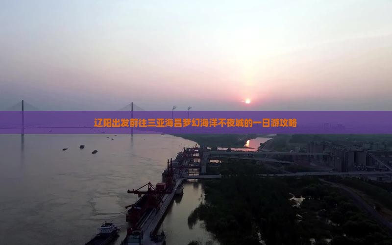 辽阳出发前往三亚海昌梦幻海洋不夜城的一日游攻略