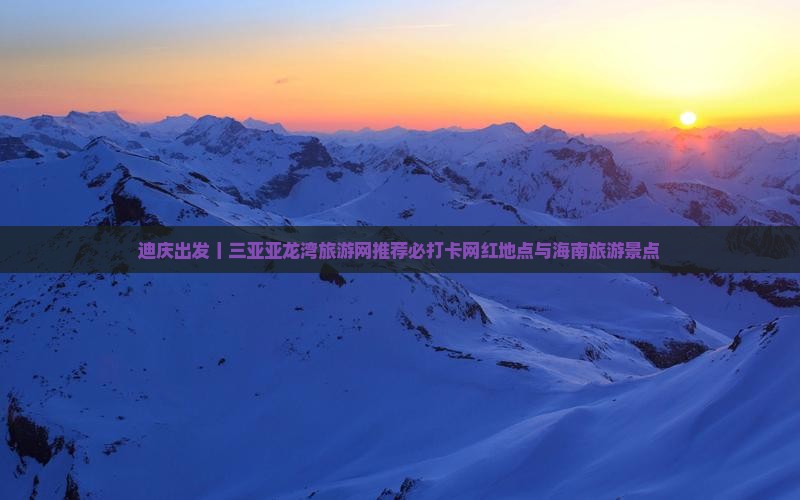 迪庆出发丨三亚亚龙湾旅游网推荐必打卡网红地点与海南旅游景点