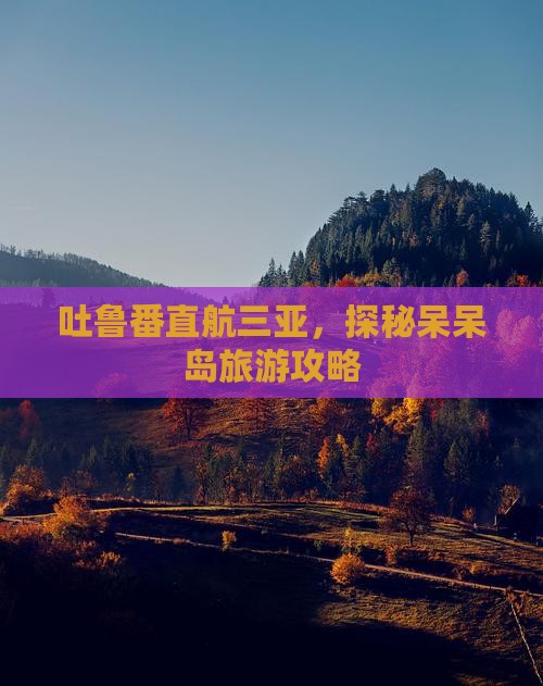 吐鲁番直航三亚，探秘呆呆岛旅游攻略