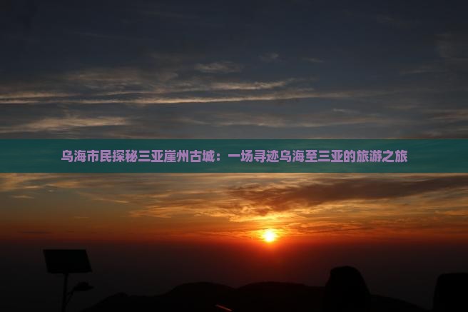 乌海市民探秘三亚崖州古城：一场寻迹乌海至三亚的旅游之旅