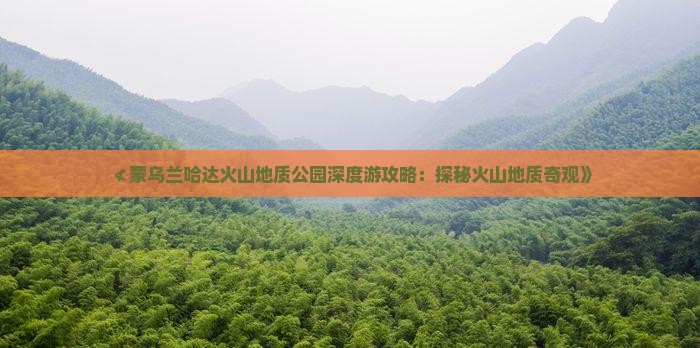 ≮蒙乌兰哈达火山地质公园深度游攻略：探秘火山地质奇观》