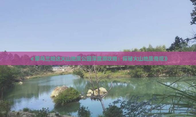 ≮蒙乌兰哈达火山地质公园深度游攻略：探秘火山地质奇观》