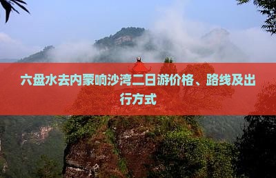 六盘水去内蒙响沙湾二日游价格、路线及出行方式