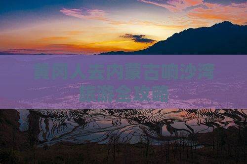 黄冈人去内蒙古响沙湾旅游全攻略