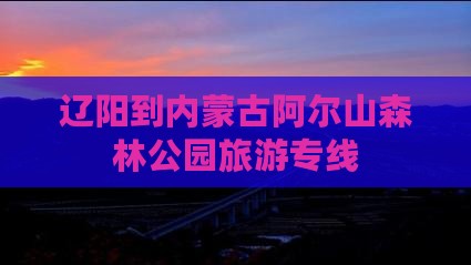 辽阳到内蒙古阿尔山森林公园旅游专线