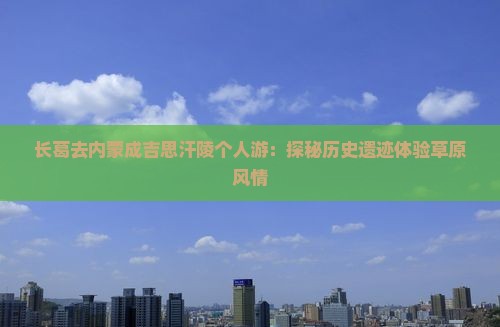 长葛去内蒙成吉思汗陵个人游：探秘历史遗迹体验草原风情