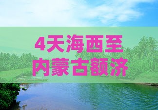 4天海西至内蒙古额济纳胡杨林深度探险之旅