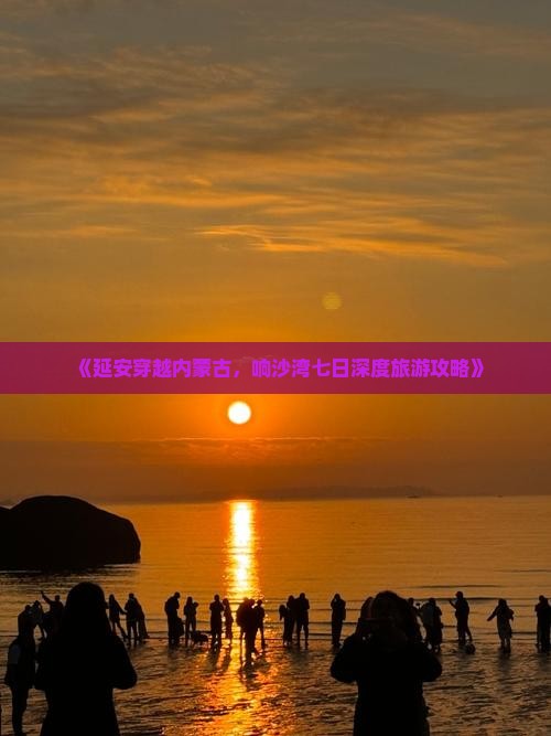 《延安穿越内蒙古，响沙湾七日深度旅游攻略》