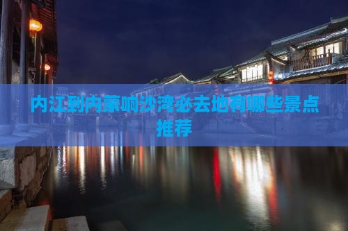 内江到内蒙响沙湾必去地有哪些景点推荐