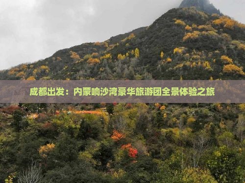 成都出发：内蒙响沙湾豪华旅游团全景体验之旅