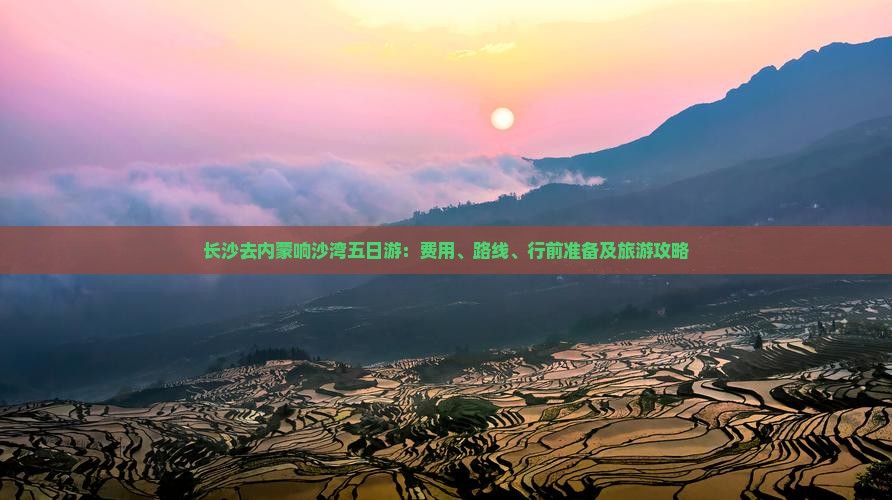 长沙去内蒙响沙湾五日游：费用、路线、行前准备及旅游攻略