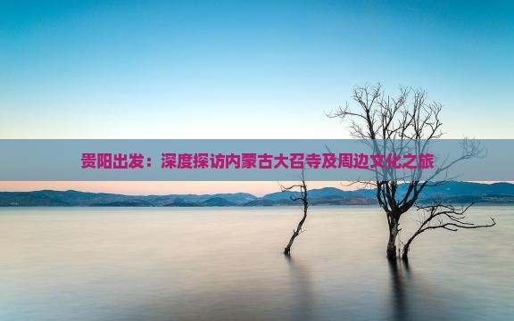 贵阳出发：深度探访内蒙古大召寺及周边文化之旅
