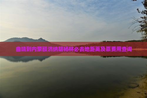 曲靖到内蒙额济纳胡杨林必去地距离及票费用查询