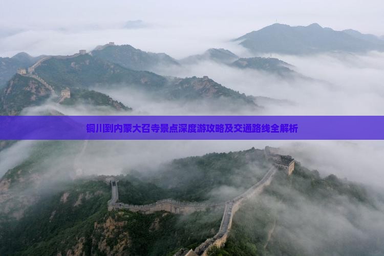 铜川到内蒙大召寺景点深度游攻略及交通路线全解析