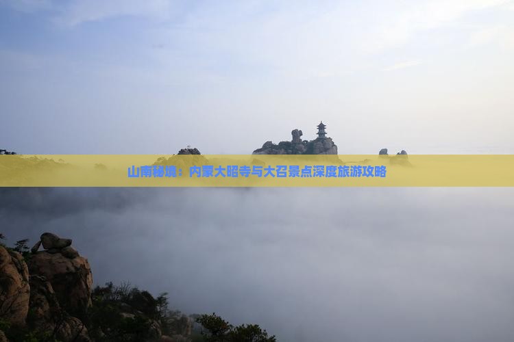 山南秘境：内蒙大昭寺与大召景点深度旅游攻略