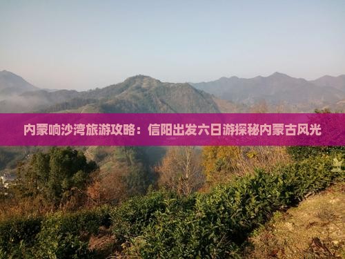 内蒙响沙湾旅游攻略：信阳出发六日游探秘内蒙古风光