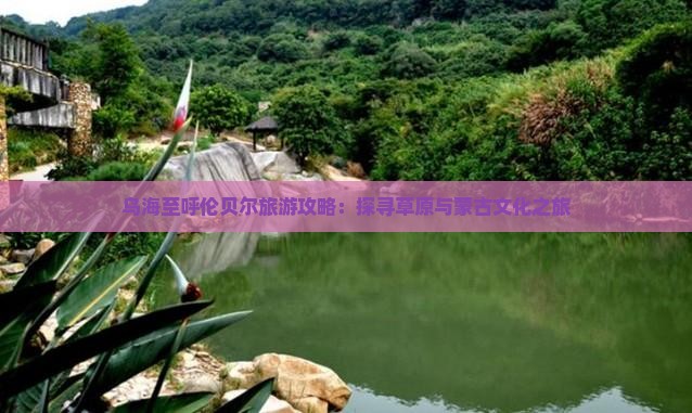 乌海至呼伦贝尔旅游攻略：探寻草原与蒙古文化之旅