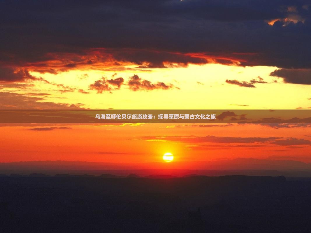 乌海至呼伦贝尔旅游攻略：探寻草原与蒙古文化之旅