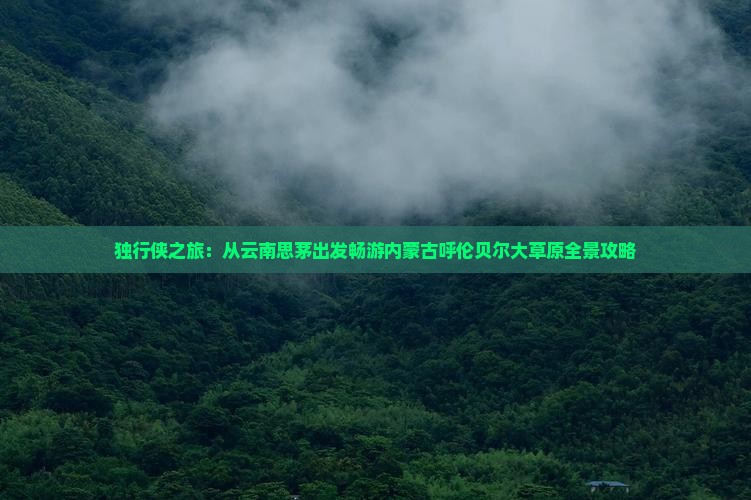 独行侠之旅：从云南思茅出发畅游内蒙古呼伦贝尔大草原全景攻略