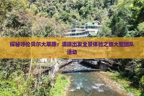 探秘呼伦贝尔大草原：清徐出发全景体验之旅大型团队活动